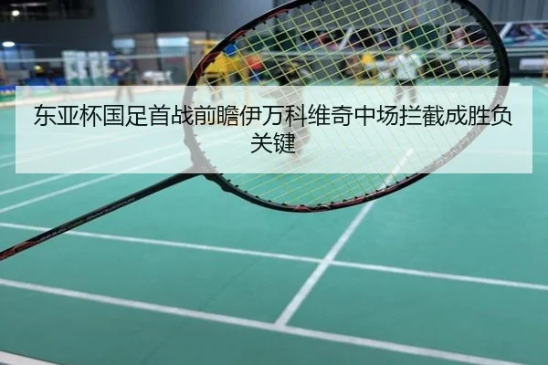 东亚杯国足首战前瞻伊万科维奇中场拦截成胜负关键
